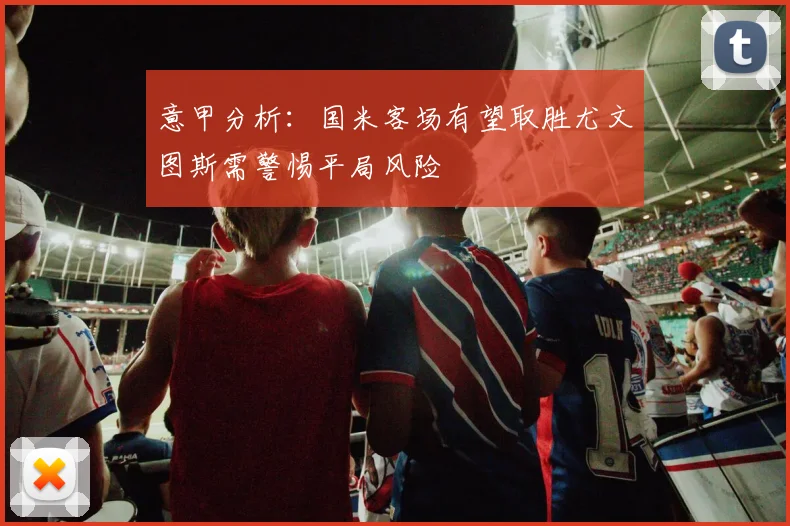 意甲分析：国米客场有望取胜尤文图斯需警惕平局风险