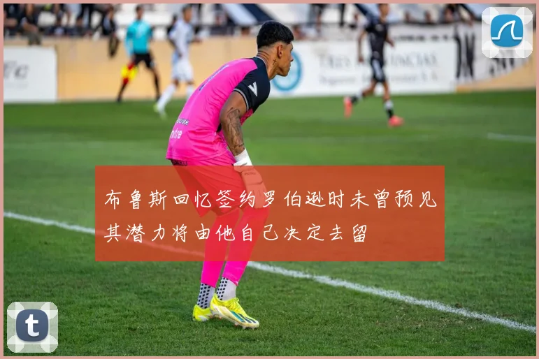 布鲁斯回忆签约罗伯逊时未曾预见其潜力将由他自己决定去留