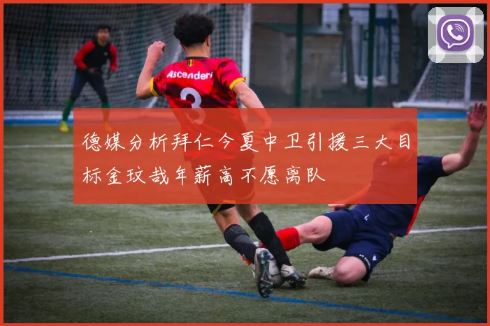 德媒分析拜仁今夏中卫引援三大目标金玟哉年薪高不愿离队