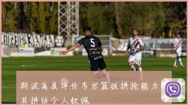 斯波高度评价韦尔篮板拼抢能力称其拼劲令人钦佩