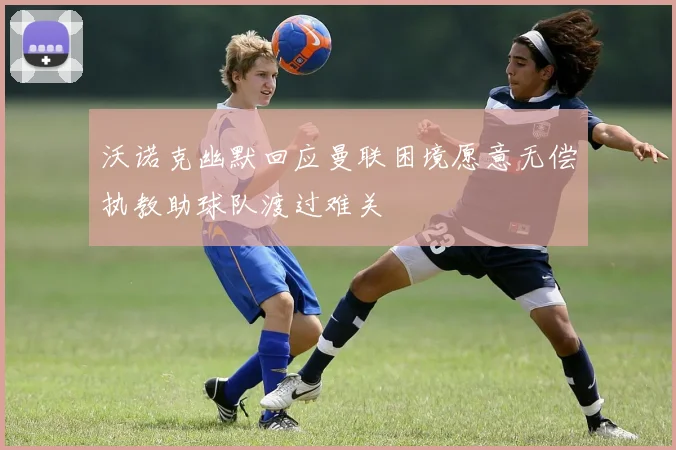 沃诺克幽默回应曼联困境愿意无偿执教助球队渡过难关