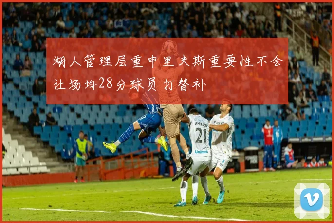 湖人管理层重申里夫斯重要性不会让场均28分球员打替补