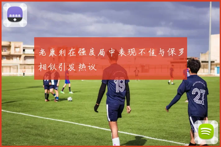 老康利在强度局中表现不佳与保罗相似引发热议