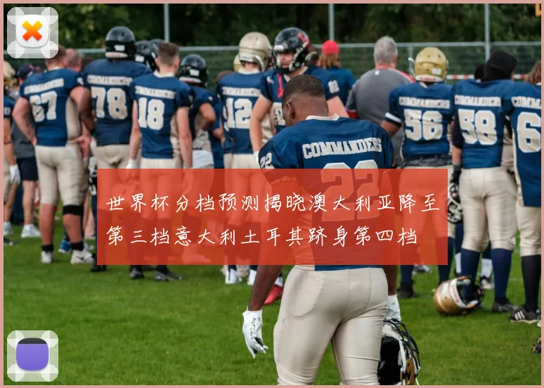 世界杯分档预测揭晓澳大利亚降至第三档意大利土耳其跻身第四档