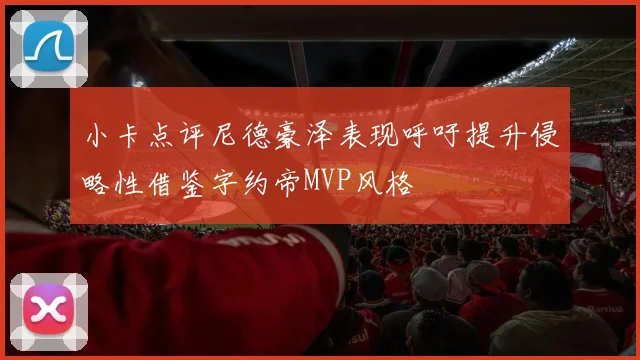 小卡点评尼德豪泽表现呼吁提升侵略性借鉴字约帝MVP风格