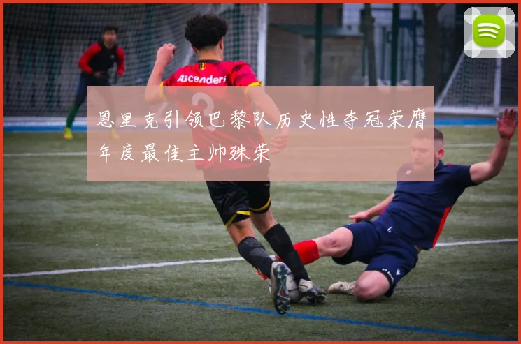 恩里克引领巴黎队历史性夺冠荣膺年度最佳主帅殊荣