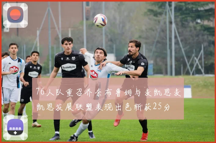 76人队重召乔奈布鲁姆与麦凯恩麦凯恩发展联盟表现出色斩获25分