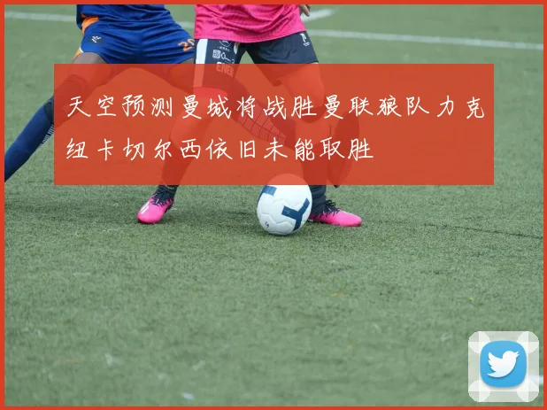 天空预测曼城将战胜曼联狼队力克纽卡切尔西依旧未能取胜