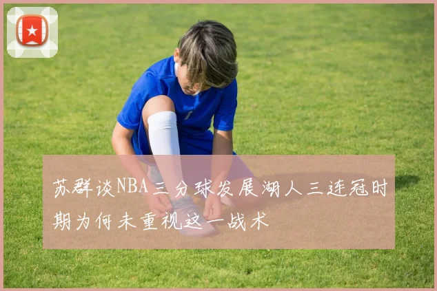 苏群谈NBA三分球发展湖人三连冠时期为何未重视这一战术