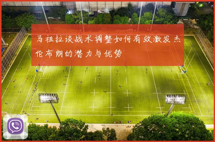 马祖拉谈战术调整如何有效激发杰伦布朗的潜力与优势