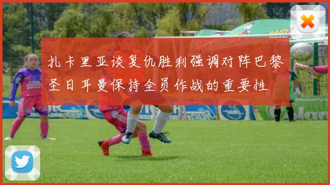 扎卡里亚谈复仇胜利强调对阵巴黎圣日耳曼保持全员作战的重要性