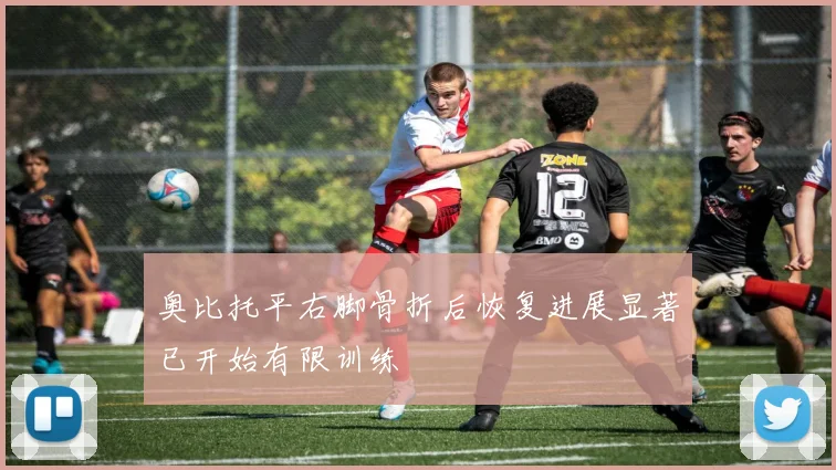 奥比托平右脚骨折后恢复进展显著已开始有限训练