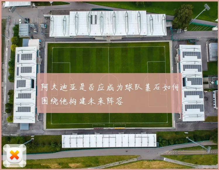 阿夫迪亚是否应成为球队基石如何围绕他构建未来阵容
