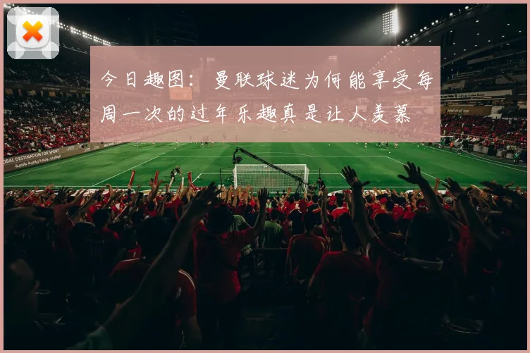 今日趣图：曼联球迷为何能享受每周一次的过年乐趣真是让人羡慕