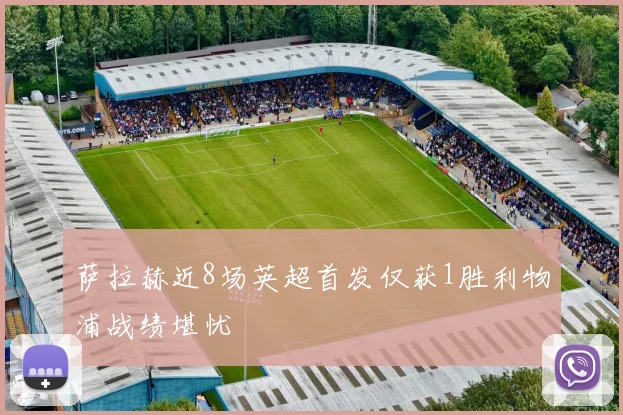 萨拉赫近8场英超首发仅获1胜利物浦战绩堪忧