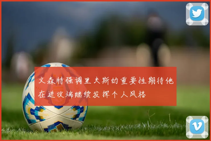 文森特强调里夫斯的重要性期待他在进攻端继续发挥个人风格