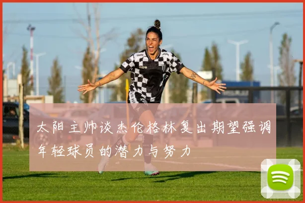 太阳主帅谈杰伦格林复出期望强调年轻球员的潜力与努力