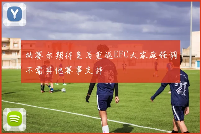 纳赛尔期待皇马重返EFC大家庭强调不需其他赛事支持