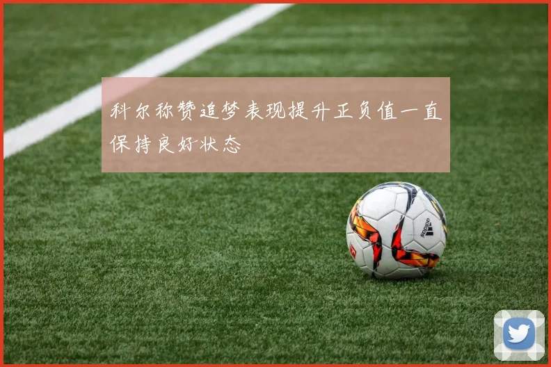 科尔称赞追梦表现提升正负值一直保持良好状态