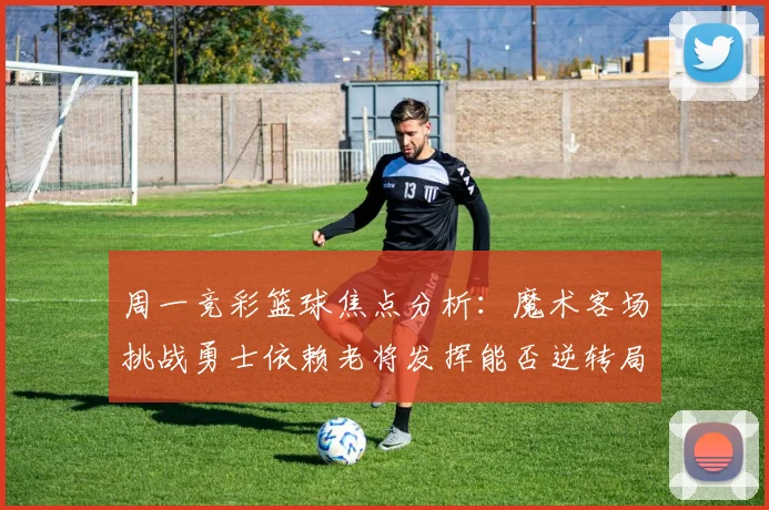 周一竞彩篮球焦点分析：魔术客场挑战勇士依赖老将发挥能否逆转局势