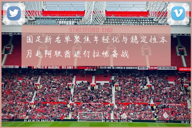 国足新名单聚焦年轻化与稳定性本月赴阿联酋进行拉练备战