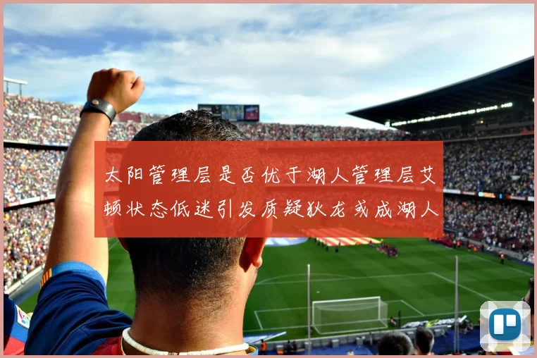 太阳管理层是否优于湖人管理层艾顿状态低迷引发质疑狄龙或成湖人新目标