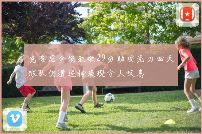 克洛尼全场狂砍29分助攻无力回天球队仍遭逆转表现令人叹息