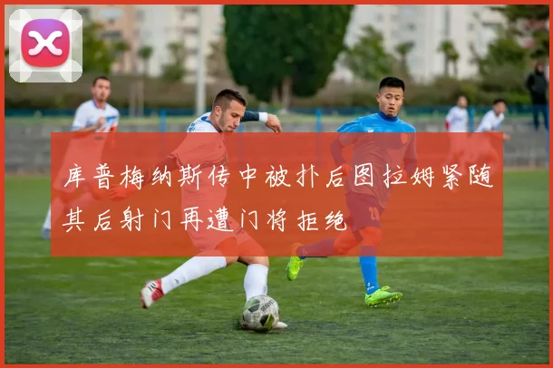 库普梅纳斯传中被扑后图拉姆紧随其后射门再遭门将拒绝