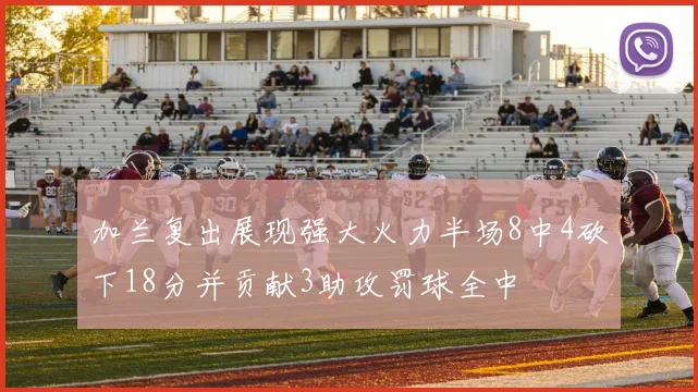 加兰复出展现强大火力半场8中4砍下18分并贡献3助攻罚球全中