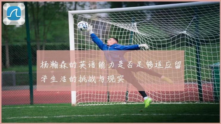杨瀚森的英语能力是否足够适应留学生活的挑战与现实
