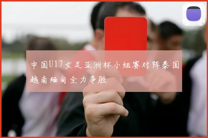 中国U17女足亚洲杯小组赛对阵泰国越南缅甸全力争胜