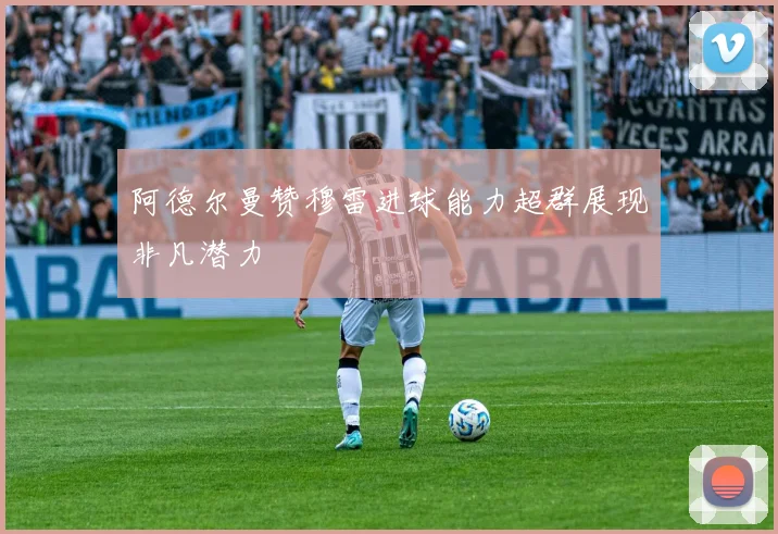 阿德尔曼赞穆雷进球能力超群展现非凡潜力