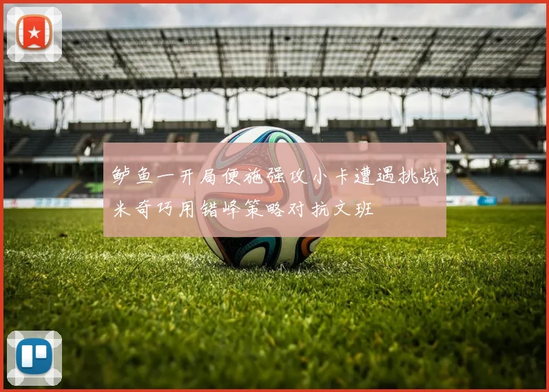 鲈鱼一开局便施强攻小卡遭遇挑战米奇巧用错峰策略对抗文班