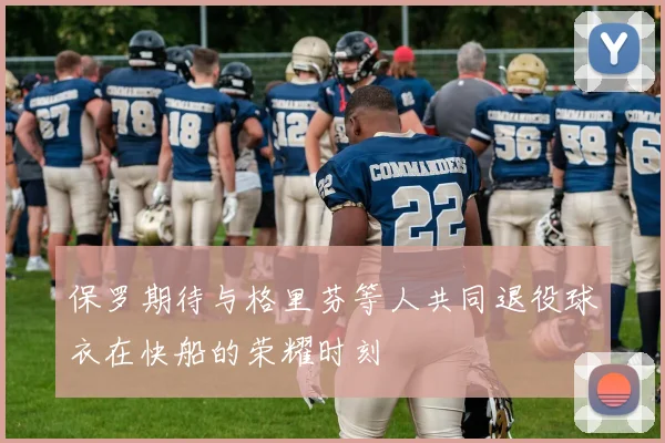 保罗期待与格里芬等人共同退役球衣在快船的荣耀时刻