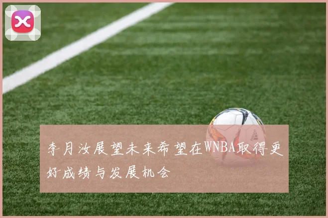 李月汝展望未来希望在WNBA取得更好成绩与发展机会
