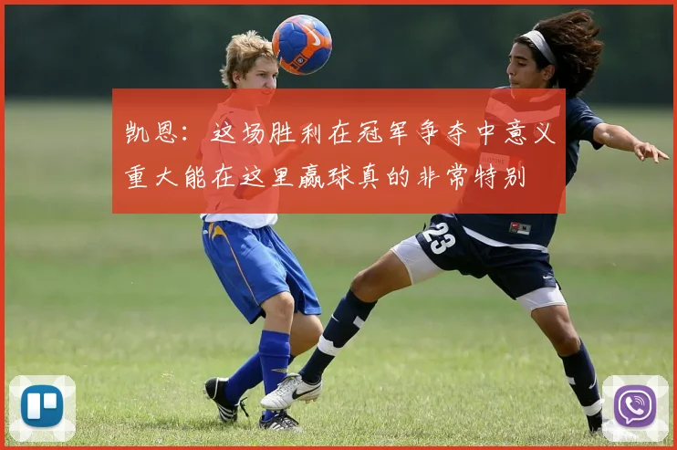 凯恩：这场胜利在冠军争夺中意义重大能在这里赢球真的非常特别