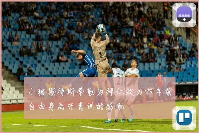 小猪期待斯蒂勒为拜仁效力四年前自由身离开青训的感慨