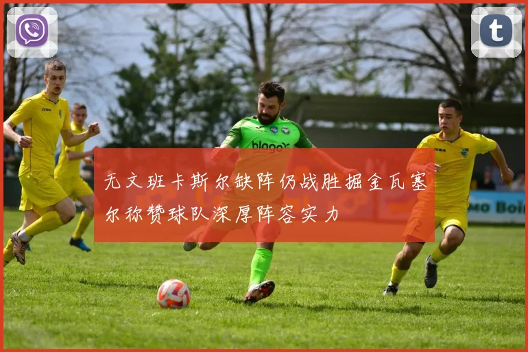 无文班卡斯尔缺阵仍战胜掘金瓦塞尔称赞球队深厚阵容实力