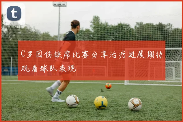 C罗因伤缺席比赛分享治疗进展期待观看球队表现