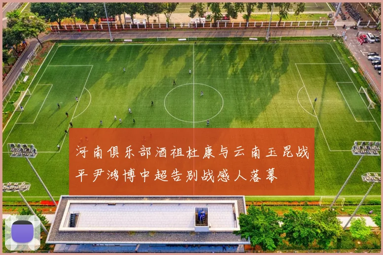 河南俱乐部酒祖杜康与云南玉昆战平尹鸿博中超告别战感人落幕