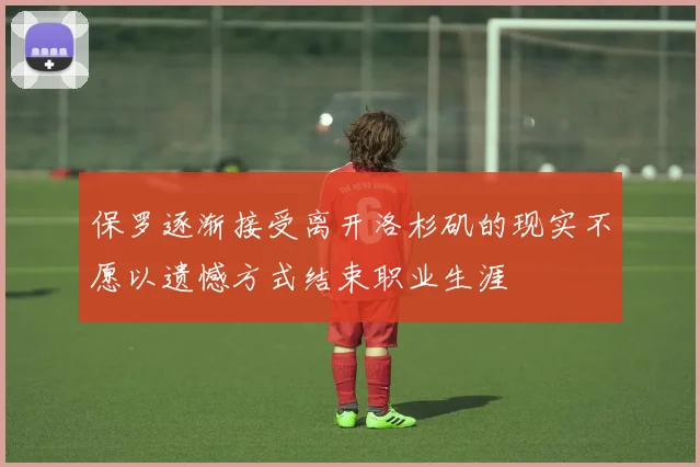 保罗逐渐接受离开洛杉矶的现实不愿以遗憾方式结束职业生涯