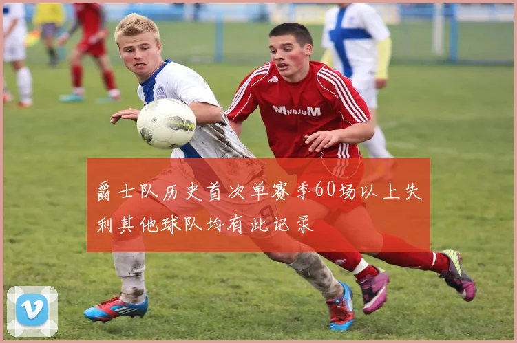 爵士队历史首次单赛季60场以上失利其他球队均有此记录