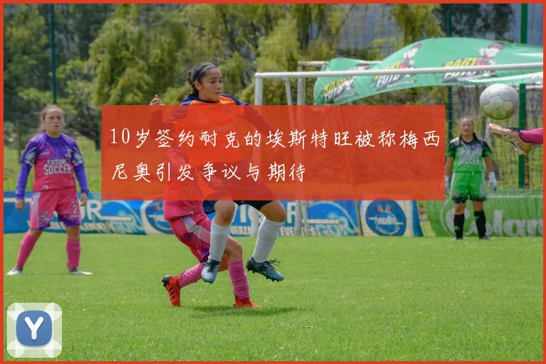 10岁签约耐克的埃斯特旺被称梅西尼奥引发争议与期待