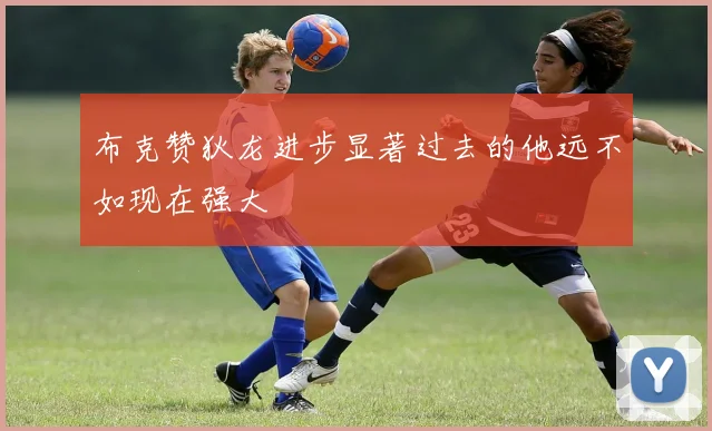 布克赞狄龙进步显著过去的他远不如现在强大